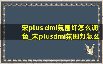 宋plus dmi氛围灯怎么调色_宋plusdmi氛围灯怎么调亮度